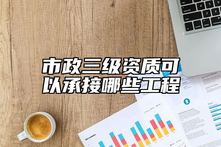 市政三级资质可以承接哪些工程