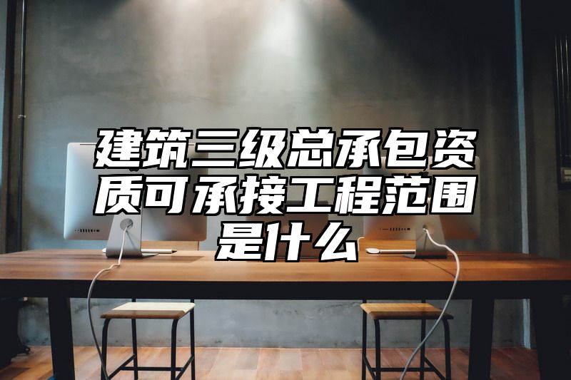 建筑三级总承包资质可承接工程范围是什么