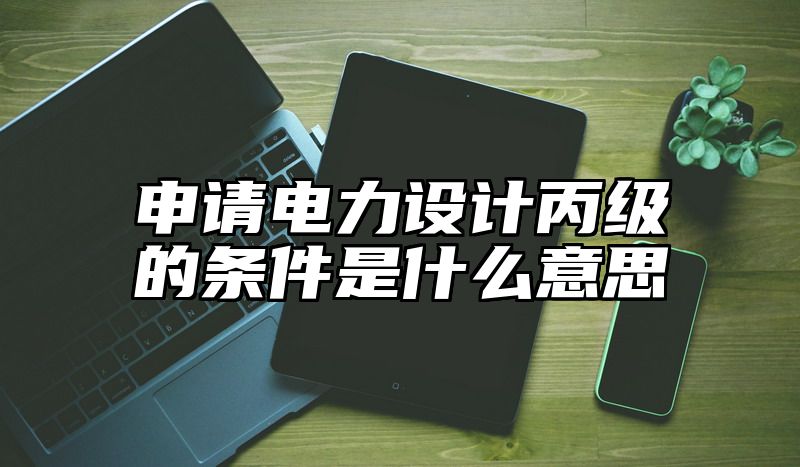 申请电力设计丙级的条件是什么意思