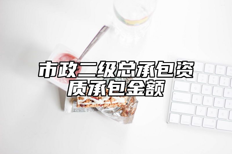 市政二级总承包资质承包金额