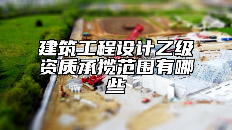 建筑工程设计乙级资质承揽范围有哪些