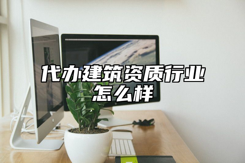 代办建筑资质行业怎么样