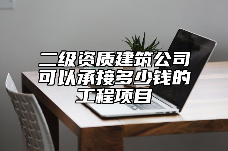 二级资质建筑公司可以承接多少钱的工程项目