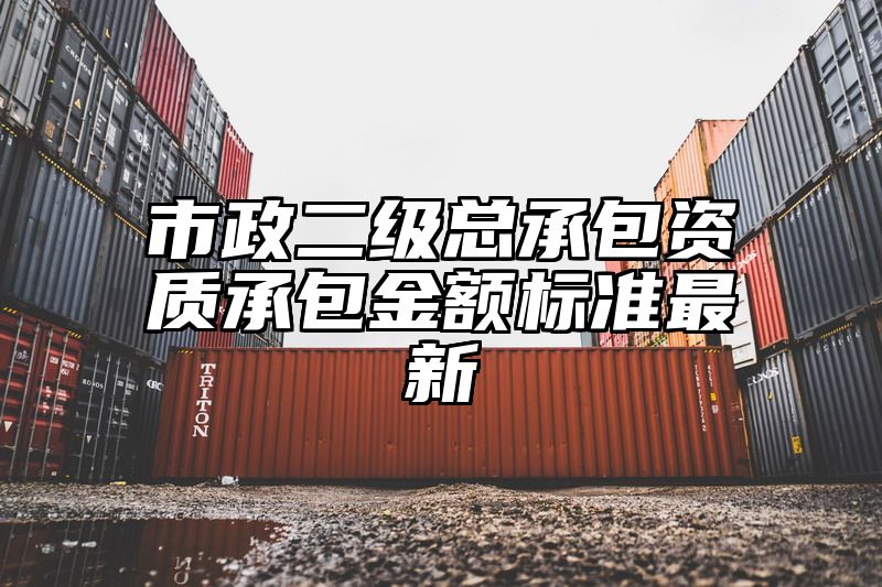 市政二级总承包资质承包金额标准最新