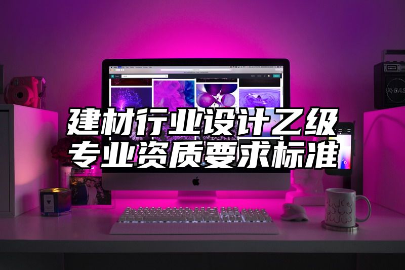 建材行业设计乙级专业资质要求标准