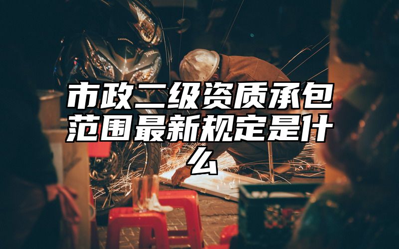 市政二级资质承包范围最新规定是什么