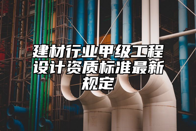 建材行业甲级工程设计资质标准最新规定