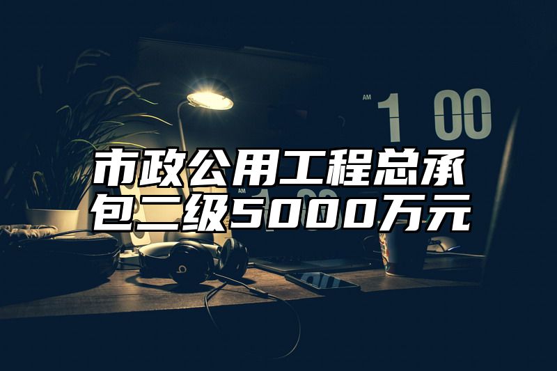 市政公用工程总承包二级5000万元