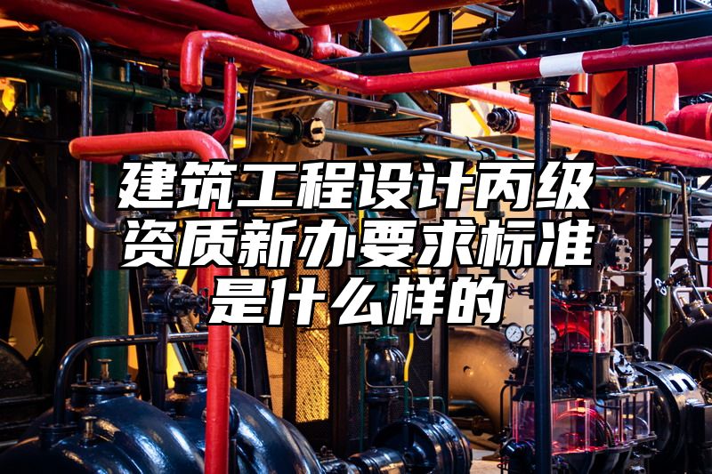 建筑工程设计丙级资质新办要求标准是什么样的