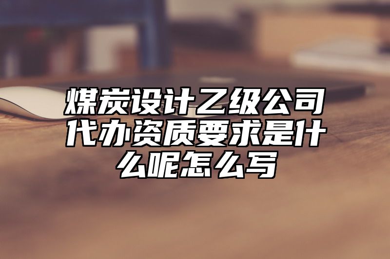 煤炭设计乙级公司代办资质要求是什么呢怎么写