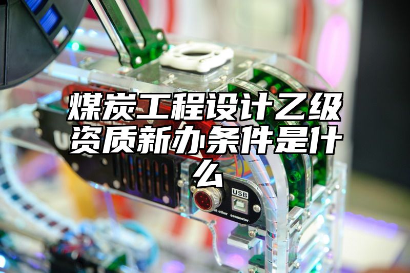 煤炭工程设计乙级资质新办条件是什么