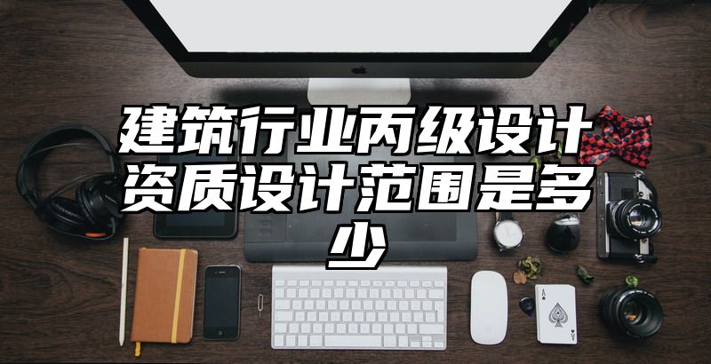 建筑行业丙级设计资质设计范围是多少