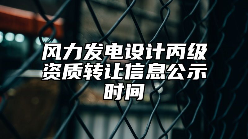 风力发电设计丙级资质转让信息公示时间