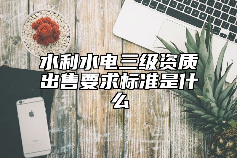 水利水电三级资质出售要求标准是什么