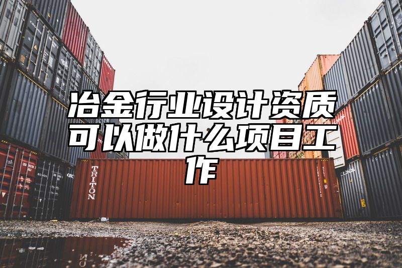 冶金行业设计资质可以做什么项目工作