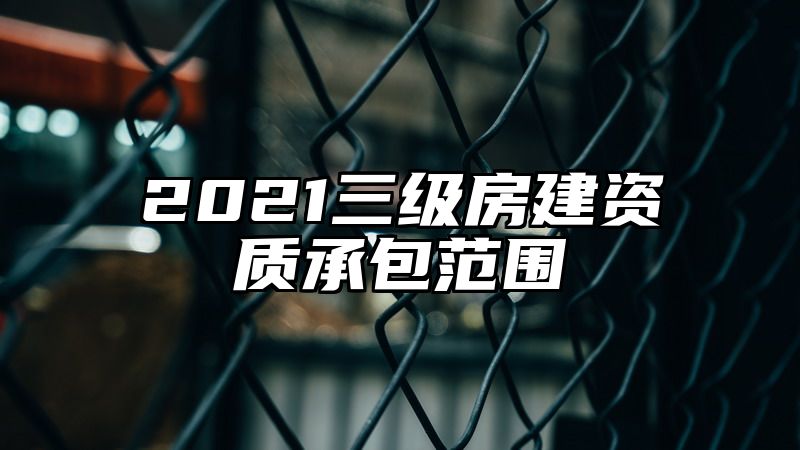 2021三级房建资质承包范围