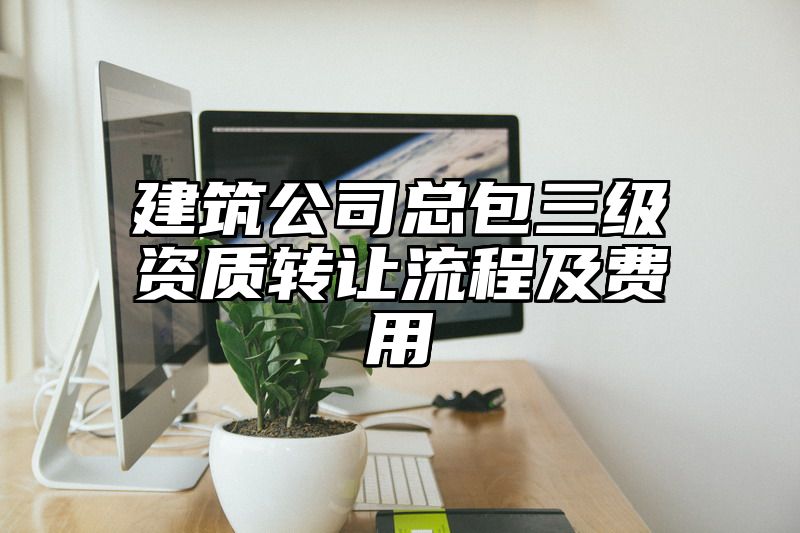 建筑公司总包三级资质转让流程及费用