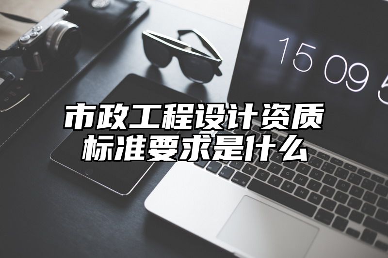 市政工程设计资质标准要求是什么