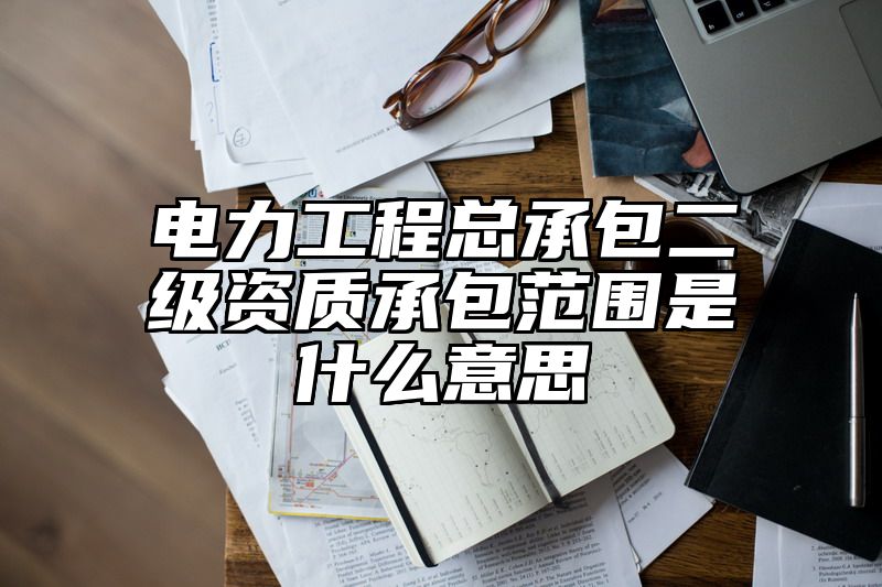 电力工程总承包二级资质承包范围是什么意思