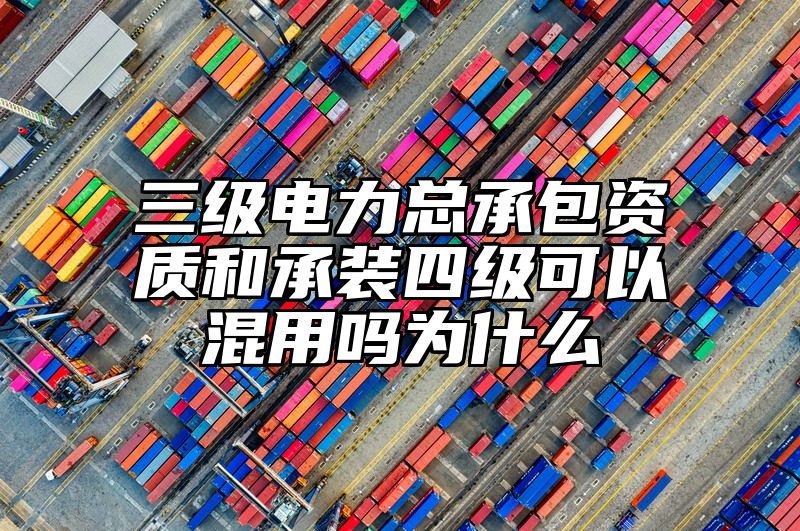 三级电力总承包资质和承装四级可以混用吗为什么