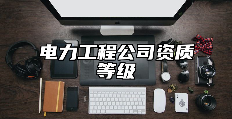 电力工程公司资质等级