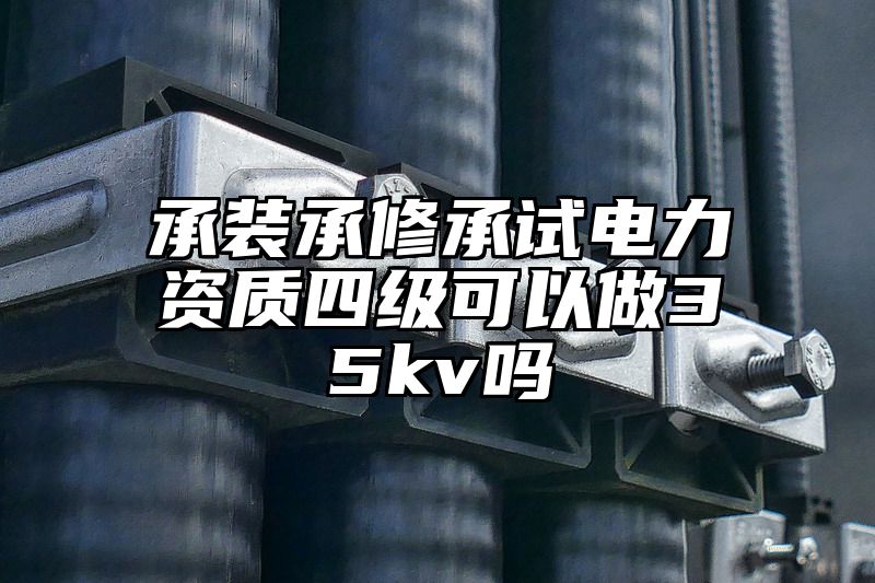 承装承修承试电力资质四级可以做35kv吗