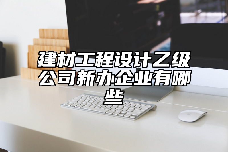 建材工程设计乙级公司新办企业有哪些