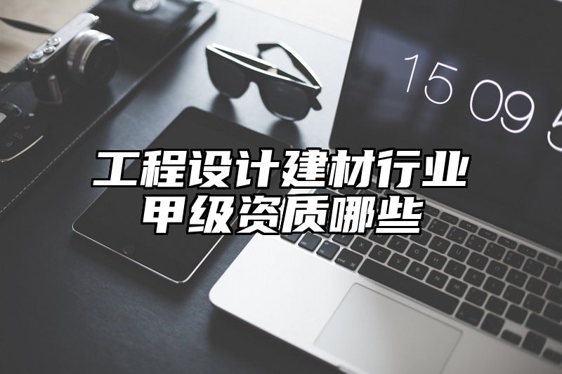 工程设计建材行业甲级资质哪些