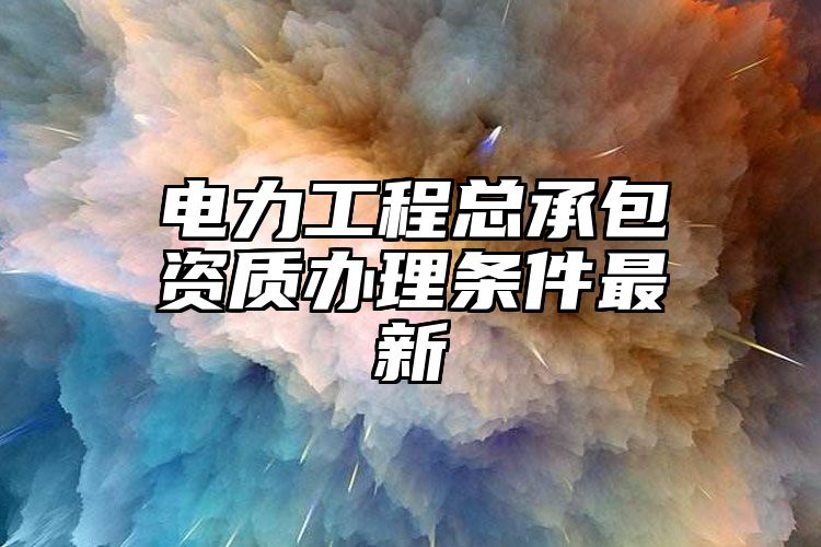 电力工程总承包资质办理条件最新