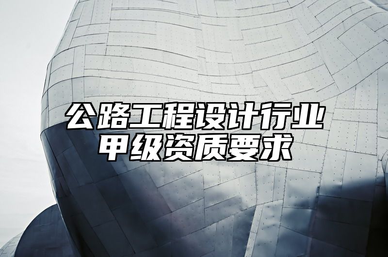 公路工程设计行业甲级资质要求