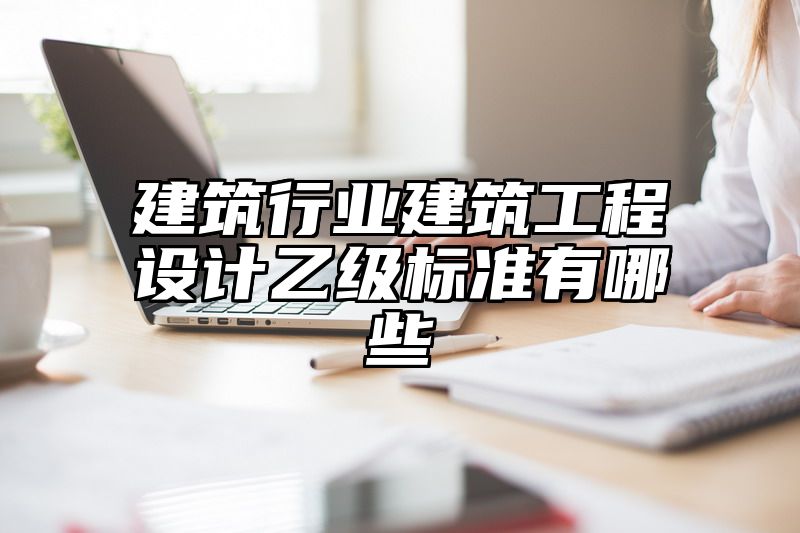 建筑行业建筑工程设计乙级标准有哪些