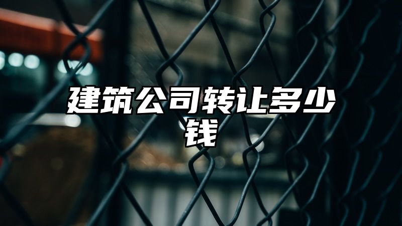 建筑公司转让多少钱