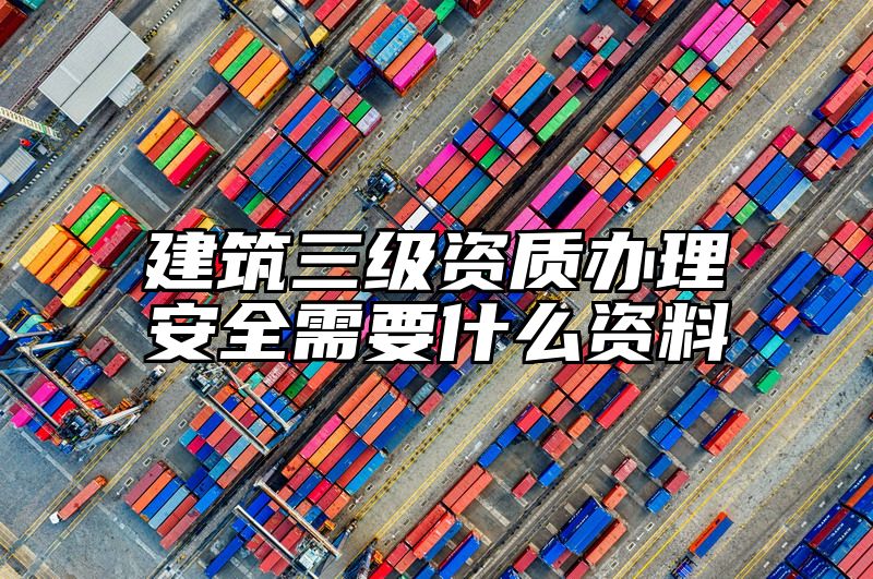 建筑三级资质办理安全需要什么资料