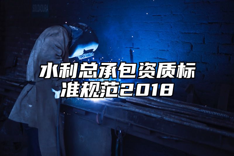 水利总承包资质标准规范2018