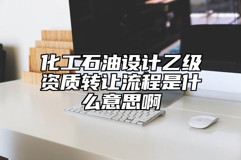 化工石油设计乙级资质转让流程是什么意思啊