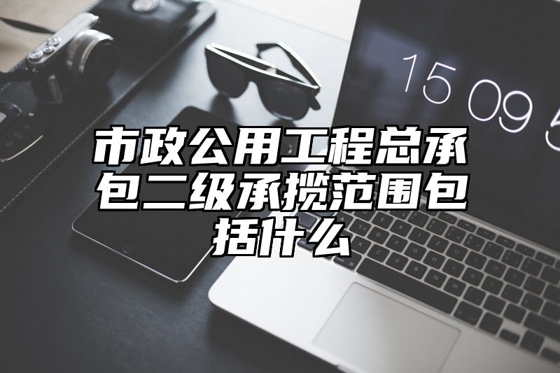 市政公用工程总承包二级承揽范围包括什么