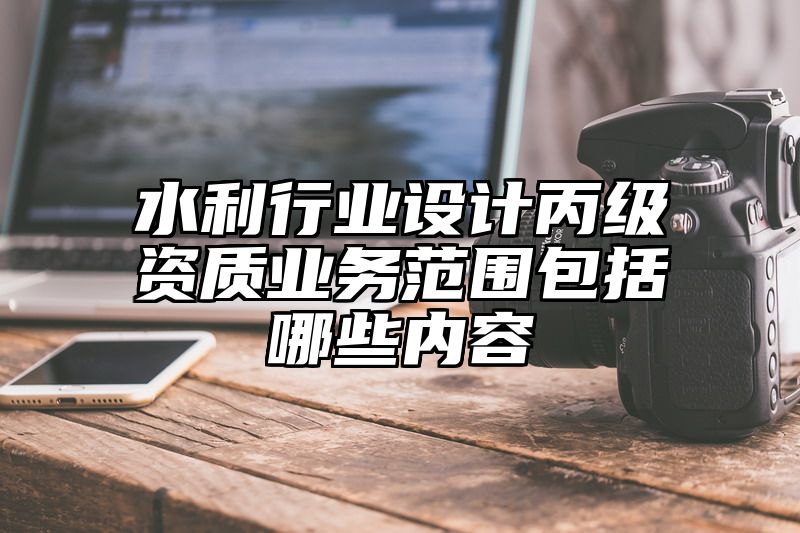 水利行业设计丙级资质业务范围包括哪些内容