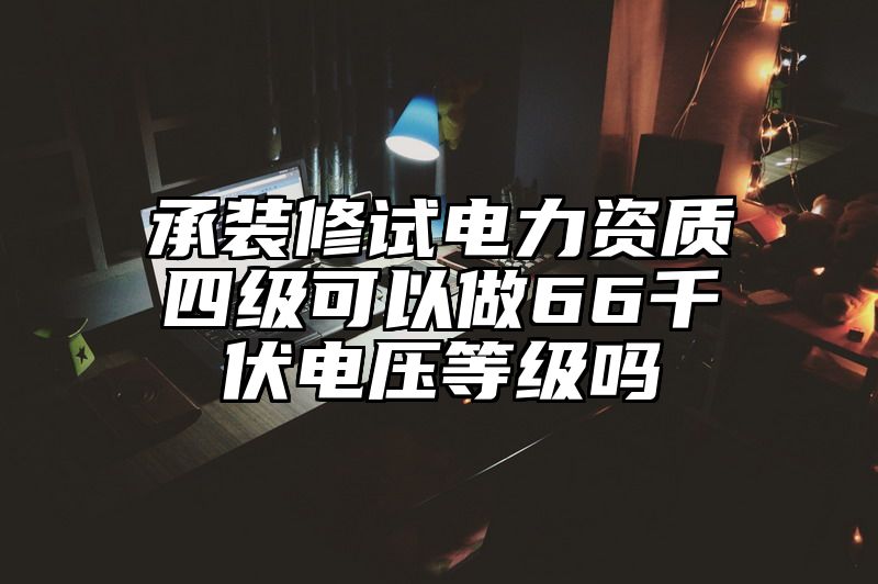 承装修试电力资质四级可以做66千伏电压等级吗