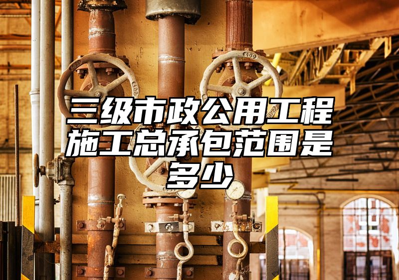 三级市政公用工程施工总承包范围是多少