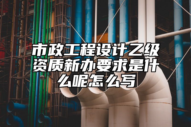 市政工程设计乙级资质新办要求是什么呢怎么写