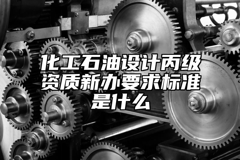 化工石油设计丙级资质新办要求标准是什么