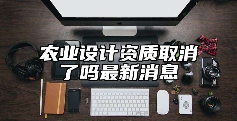 农业设计资质取消了吗最新消息