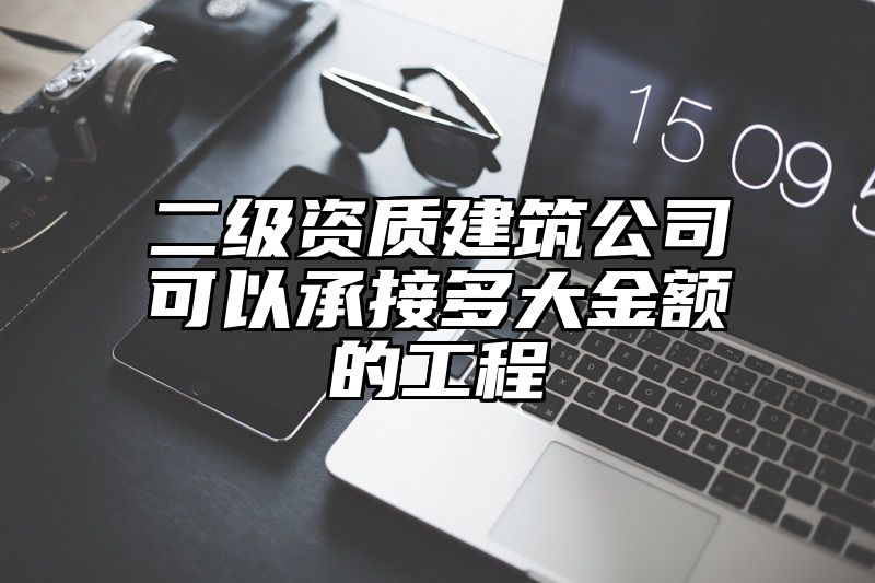 二级资质建筑公司可以承接多大金额的工程