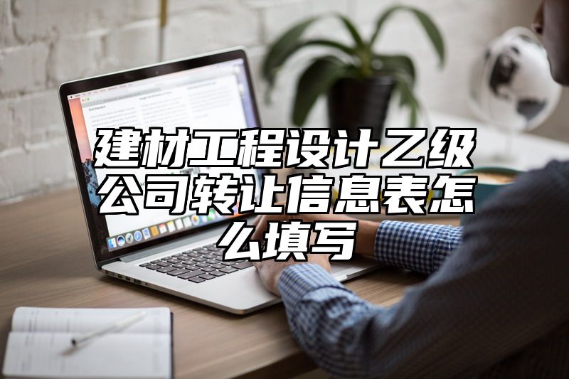 建材工程设计乙级公司转让信息表怎么填写