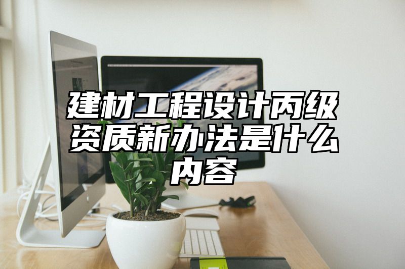 建材工程设计丙级资质新办法是什么内容