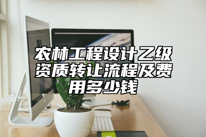 农林工程设计乙级资质转让流程及费用多少钱