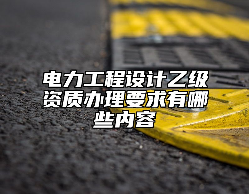 电力工程设计乙级资质办理要求有哪些内容