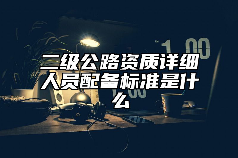 二级公路资质详细人员配备标准是什么