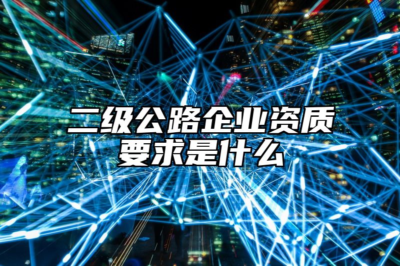 二级公路企业资质要求是什么