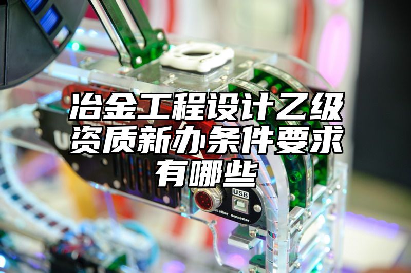 冶金工程设计乙级资质新办条件要求有哪些